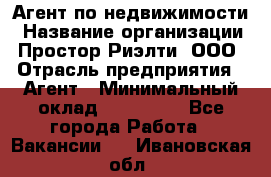 Агент по недвижимости › Название организации ­ Простор-Риэлти, ООО › Отрасль предприятия ­ Агент › Минимальный оклад ­ 140 000 - Все города Работа » Вакансии   . Ивановская обл.